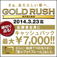 応募者全員にキャッシュバック最大7000円GOLD RUSH SPRING さぁ、あたらしい春へ。2014.1.24(金)~2014.3.23(日)