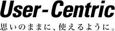 User-Centric 思いのままに、伝えるように。