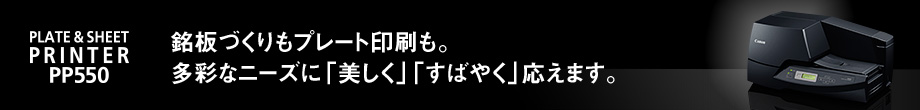 PLATE & SHEET PRINTER PP550 銘板づくりもプレート印刷も。多彩なニーズに「美しく」「すばやく」応えます。