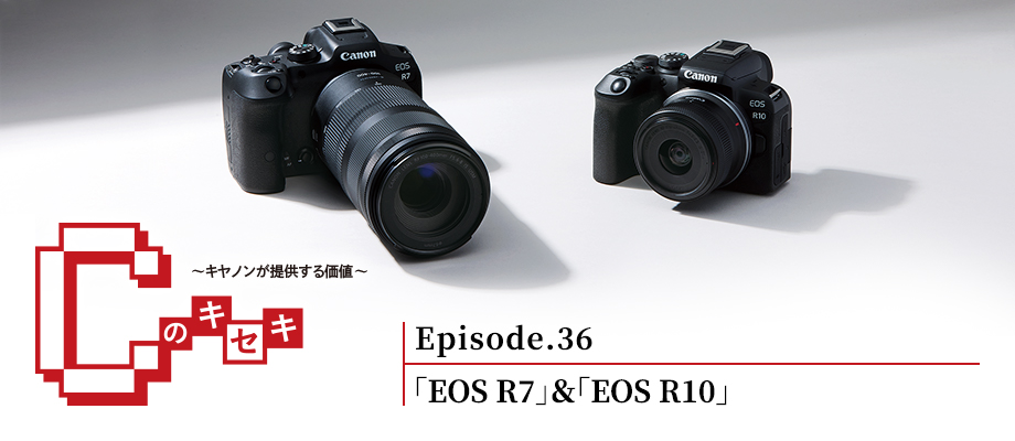 Cのキセキ Episode.36 「EOS R7」＆「EOS R10」
