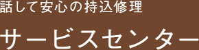 話して安心の持込修理 サービスセンター