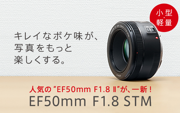 キレイなボケ味が、写真をもっと楽しくする。人気の”EF50mm F1.8 II”が、一新！EF50mm F1.8 STM 小型軽量