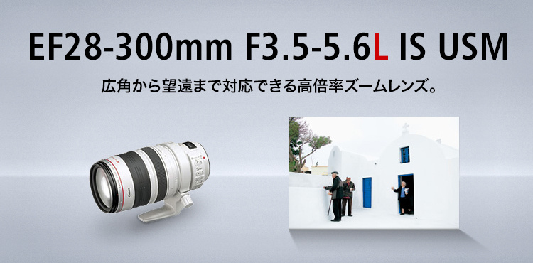 EF28-300mm F3.5-5.6L IS USM 広角から望遠まで対応できる高倍率ズームレンズ。