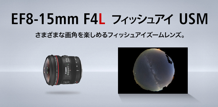 EF8-15mm F4L フィッシュアイ USM さまざまな画角を楽しめるフィッシュアイズームレンズ。