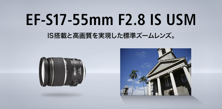 EF-S17-55mm F2.8 IS USM IS搭載と高画質を実現した標準ズームレンズ。