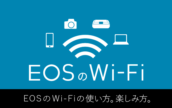 EOSのWi-Fi EOSのWi-Fiの使い方、楽しみ方。