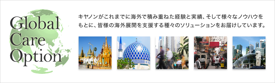 Global Care Option キヤノンがこれまでに海外で積み重ねた経験と実績、そしてさまざまなノウハウをもとに、皆様の海外展開を支援する種々のソリューションをお届けしています。