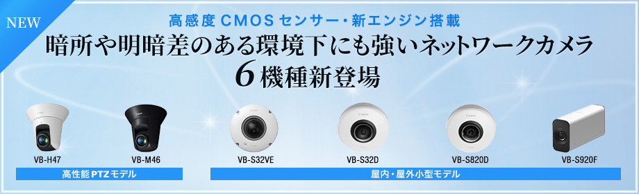 NEW 高感度CMOSセンサー・新エンジン搭載 暗所や明暗差のある環境下にも強いネットワークカメラ6機種新登場 高性能PTZモデル
：VB-H47 VB-M46、屋内・屋外小型モデル：VB-S32VE VB-S32D VB-S820D VB-S920F